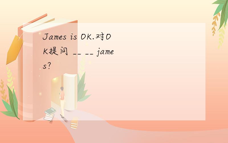 James is OK.对OK提问 __ __ james?