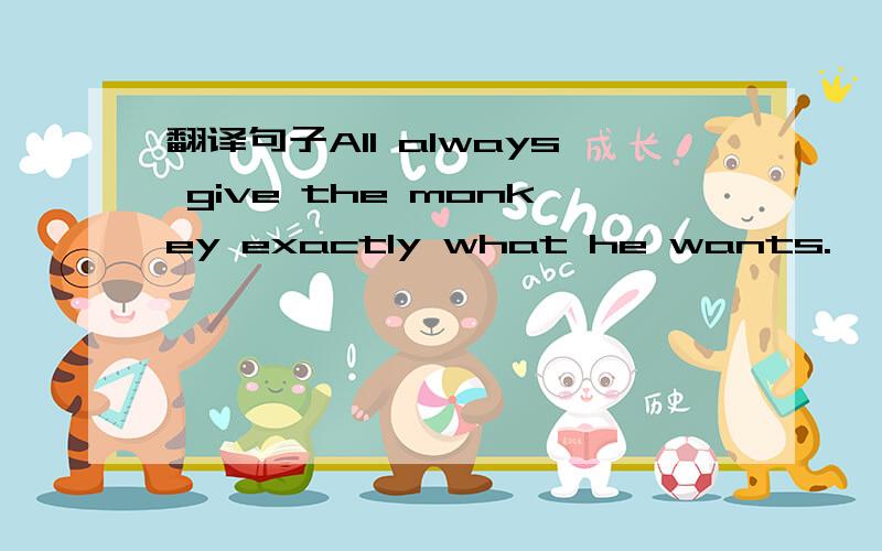 翻译句子All always give the monkey exactly what he wants.