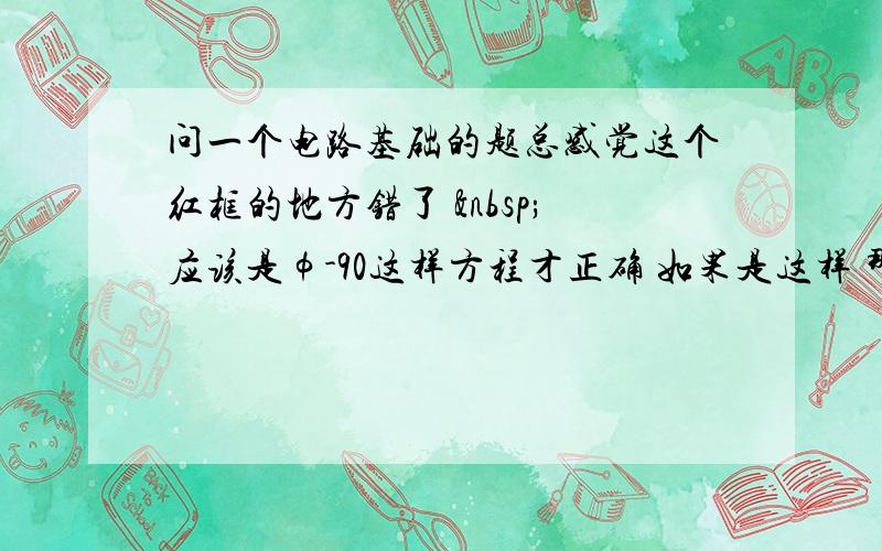 问一个电路基础的题总感觉这个红框的地方错了  应该是φ-90这样方程才正确 如果是这样 那下面的解方程就不成立