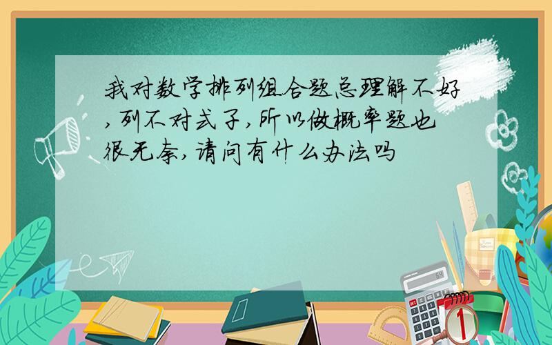 我对数学排列组合题总理解不好,列不对式子,所以做概率题也很无奈,请问有什么办法吗