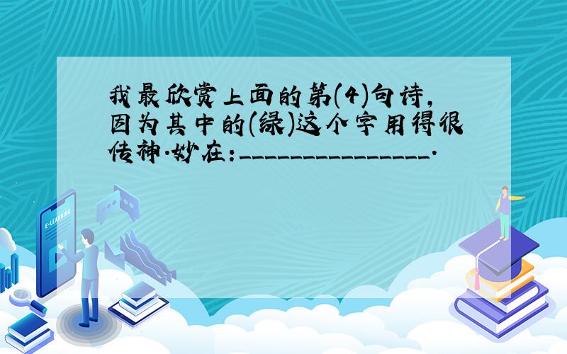 我最欣赏上面的第(4)句诗,因为其中的(绿)这个字用得很传神.妙在:＿＿＿＿＿＿＿＿＿＿＿＿＿＿＿.