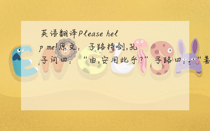 英语翻译Please help me!原文：子路持剑,孔子问曰：“由,安用此乎?”子路曰：“善,古者固以善之；不善,古者