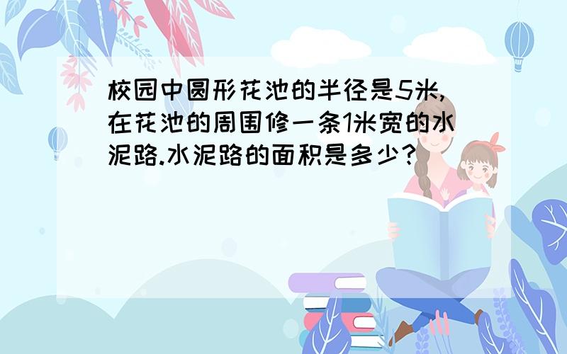 校园中圆形花池的半径是5米,在花池的周围修一条1米宽的水泥路.水泥路的面积是多少?