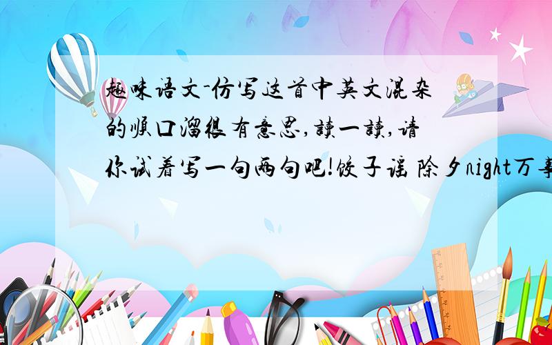 趣味语文-仿写这首中英文混杂的顺口溜很有意思,读一读,请你试着写一句两句吧!饺子谣 除夕night万事right,鞭炮礼