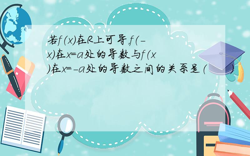 若f（x）在R上可导，f（-x）在x=a处的导数与f（x）在x=-a处的导数之间的关系是（　　）