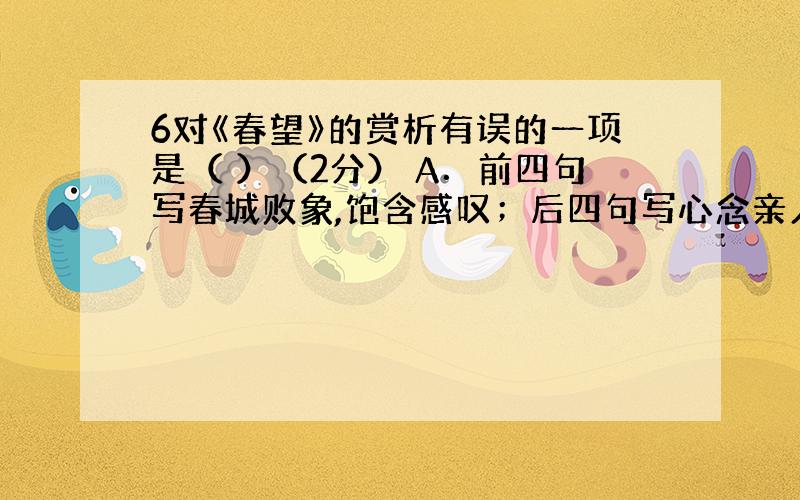 6对《春望》的赏析有误的一项是（ ）（2分） A．前四句写春城败象,饱含感叹；后四句写心念亲人,充溢离乱