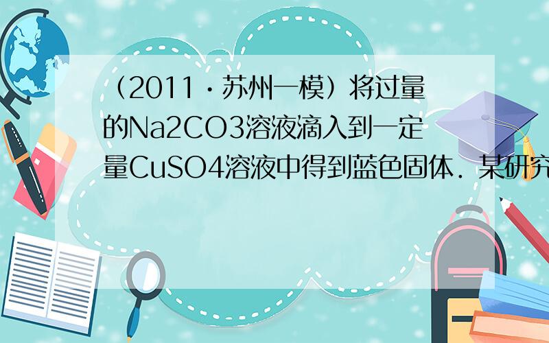 （2011•苏州一模）将过量的Na2CO3溶液滴入到一定量CuSO4溶液中得到蓝色固体．某研究性学习小组对蓝色固体的成分