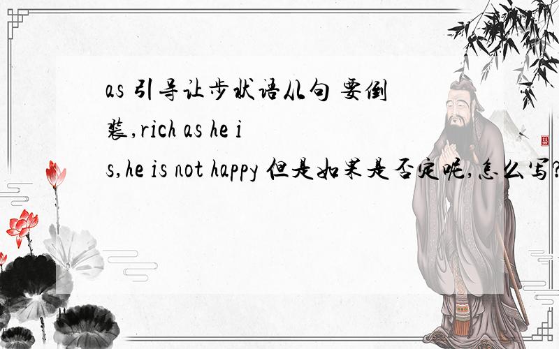 as 引导让步状语从句 要倒装,rich as he is,he is not happy 但是如果是否定呢,怎么写?n