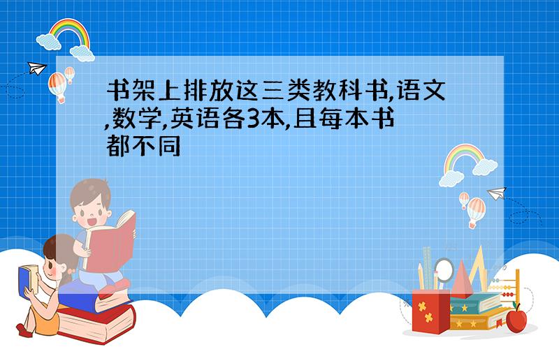 书架上排放这三类教科书,语文,数学,英语各3本,且每本书都不同