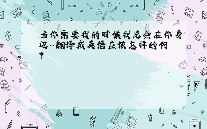 当你需要我的时候我总会在你身边..翻译成英语应该怎样的啊?