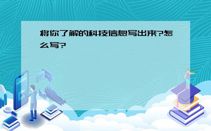 将你了解的科技信息写出来?怎么写?