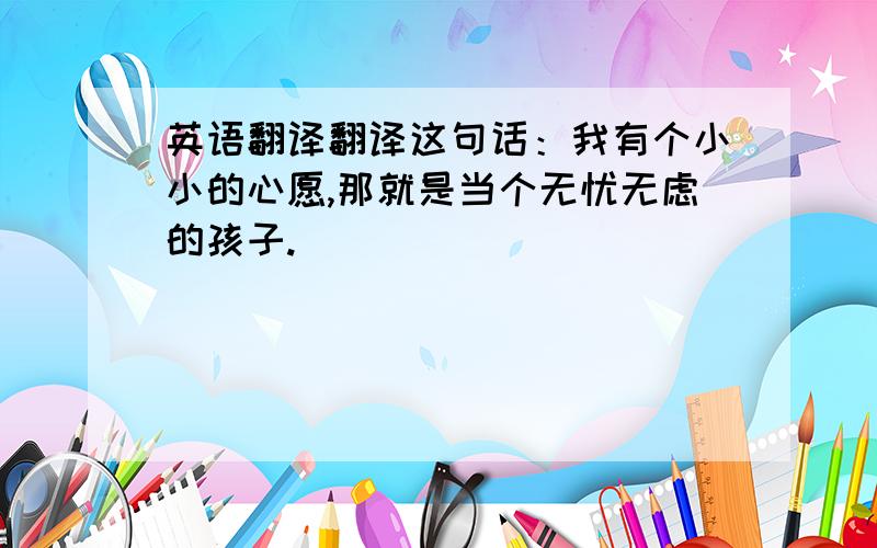 英语翻译翻译这句话：我有个小小的心愿,那就是当个无忧无虑的孩子.