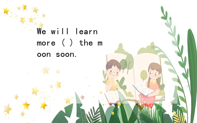 We will learn more ( ) the moon soon.