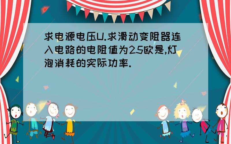 求电源电压U.求滑动变阻器连入电路的电阻值为25欧是,灯泡消耗的实际功率.