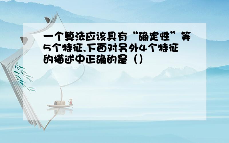 一个算法应该具有“确定性”等5个特征,下面对另外4个特征的描述中正确的是（）