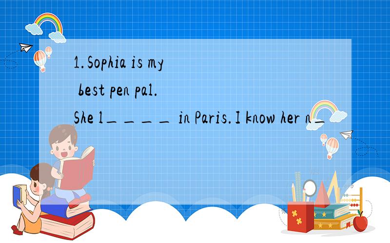 1.Sophia is my best pen pal.She l____ in Paris.I know her n_