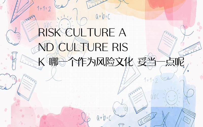 RISK CULTURE AND CULTURE RISK 哪一个作为风险文化 妥当一点呢