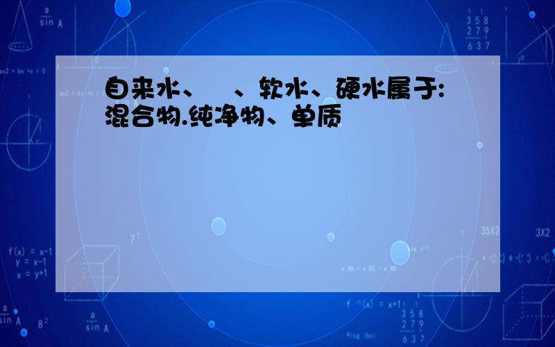 自来水、氺、软水、硬水属于:混合物.纯净物、单质