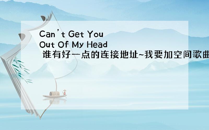 Can’t Get You Out Of My Head 谁有好一点的连接地址~我要加空间歌曲里