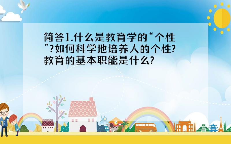 简答1.什么是教育学的“个性”?如何科学地培养人的个性?教育的基本职能是什么?