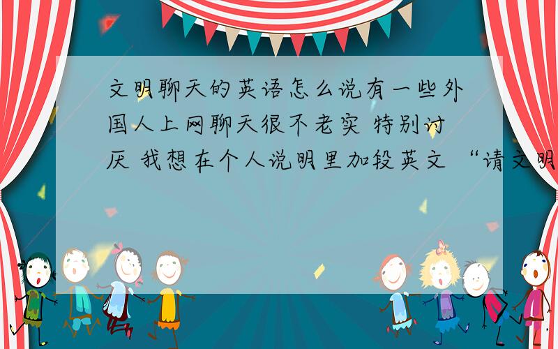 文明聊天的英语怎么说有一些外国人上网聊天很不老实 特别讨厌 我想在个人说明里加段英文 “请文明聊天”怎么说呢?在此 祝大