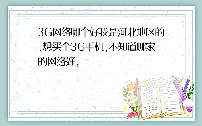 3G网络哪个好我是河北地区的.想买个3G手机,不知道哪家的网络好,