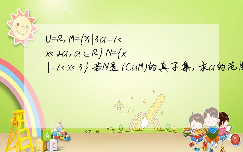 U=R,M={X｜3a-1＜x＜2a,a∈R} N={x｜-1＜x＜3} 若N是（CuM）的真子集,求a的范围.