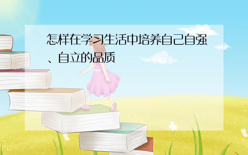 怎样在学习生活中培养自己自强、自立的品质