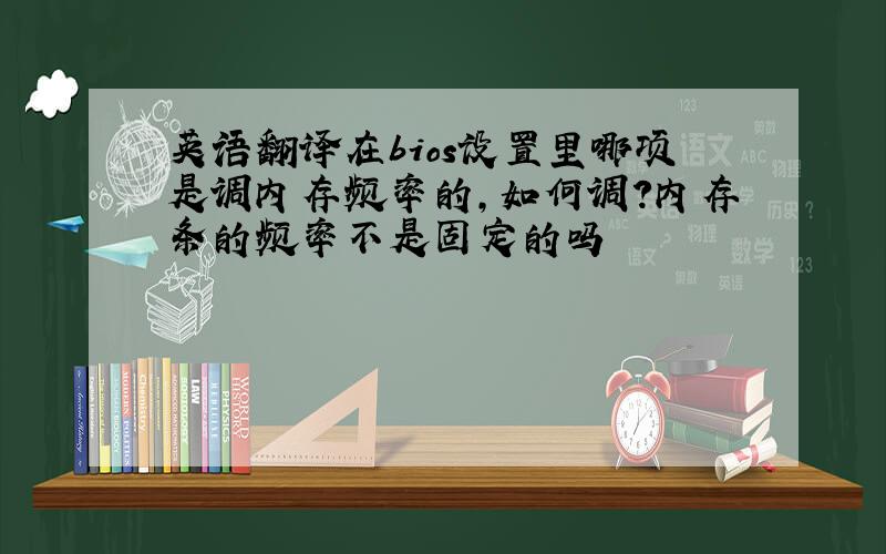 英语翻译在bios设置里哪项是调内存频率的,如何调?内存条的频率不是固定的吗