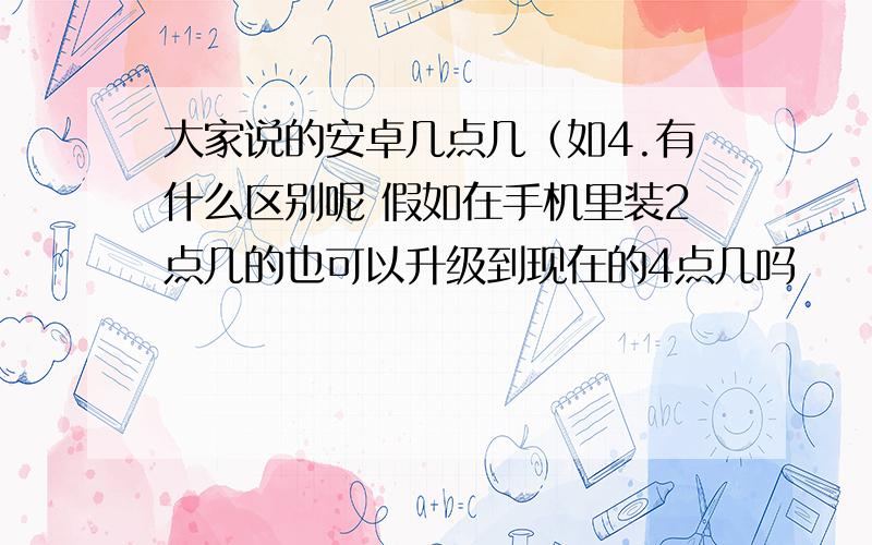 大家说的安卓几点几（如4.有什么区别呢 假如在手机里装2点几的也可以升级到现在的4点几吗