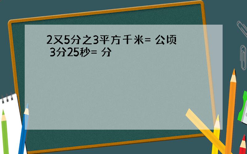 2又5分之3平方千米= 公顷 3分25秒= 分