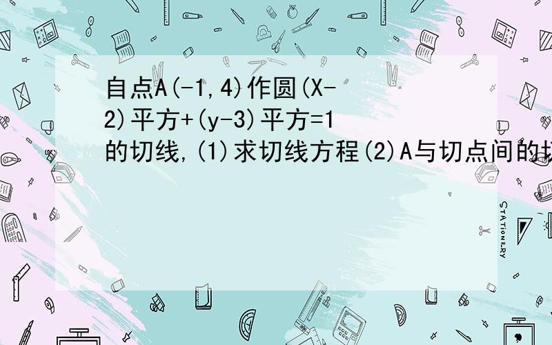 自点A(-1,4)作圆(X-2)平方+(y-3)平方=1的切线,(1)求切线方程(2)A与切点间的切线长