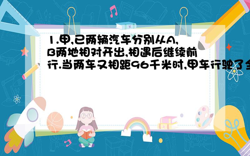 1.甲,已两辆汽车分别从A,B两地相对开出,相遇后继续前行.当两车又相距96千米时,甲车行驶了全路程的80%,乙车行驶了