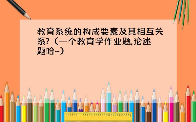 教育系统的构成要素及其相互关系?（一个教育学作业题,论述题哈~）