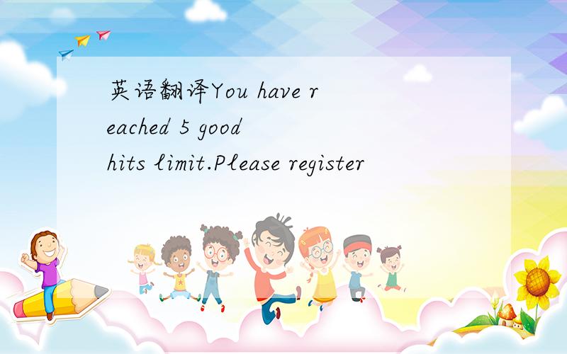 英语翻译You have reached 5 good hits limit.Please register