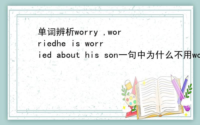 单词辨析worry ,worriedhe is worried about his son一句中为什么不用worry而用