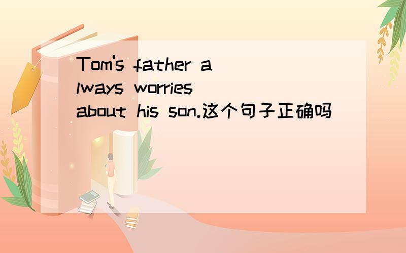 Tom's father always worries about his son.这个句子正确吗