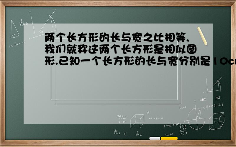 两个长方形的长与宽之比相等,我们就称这两个长方形是相似图形.已知一个长方形的长与宽分别是10cm和6cm