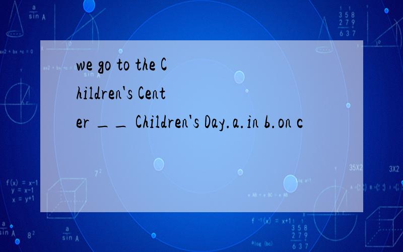 we go to the Children's Center __ Children's Day.a.in b.on c