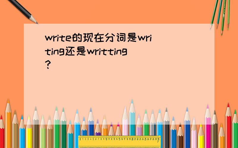 write的现在分词是writing还是writting?