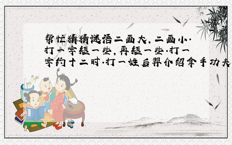 帮忙猜猜谜语二画大,二画小.打一字短一些,再短一些.打一字约十二时.打一姓后羿介绍拿手功夫 打一姓上面小山,下面才是山