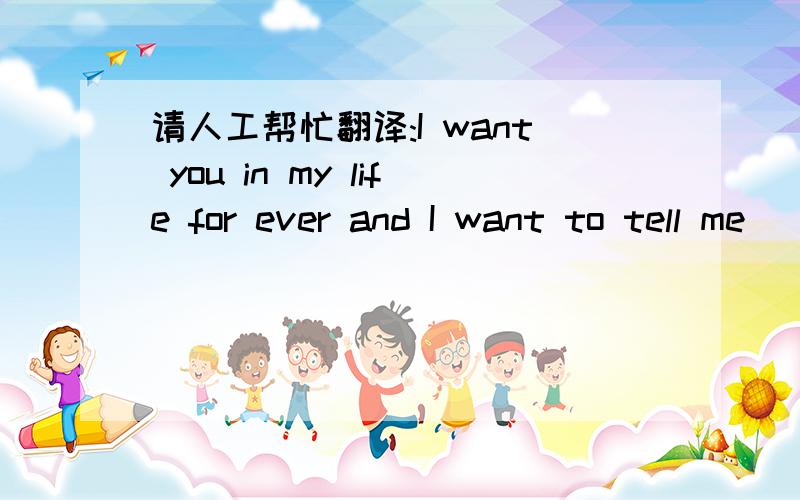 请人工帮忙翻译:I want you in my life for ever and I want to tell me