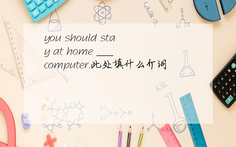 you should stay at home ___ computer.此处填什么介词