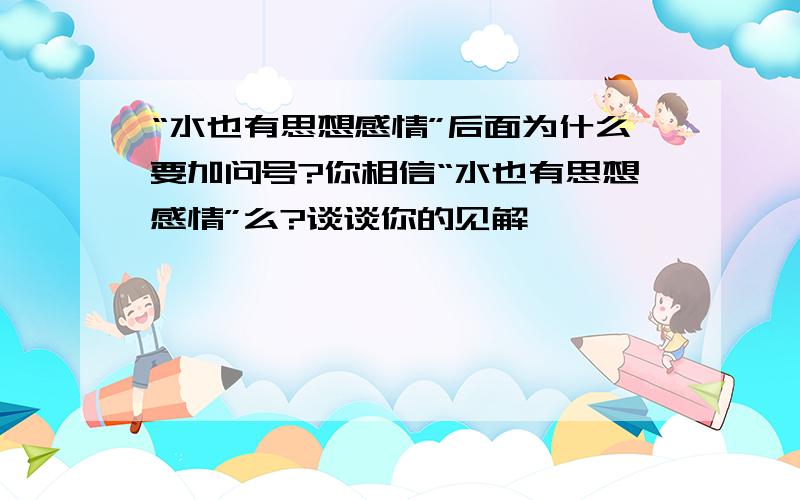 “水也有思想感情”后面为什么要加问号?你相信“水也有思想感情”么?谈谈你的见解