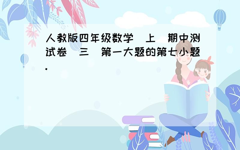 人教版四年级数学（上）期中测试卷（三）第一大题的第七小题.