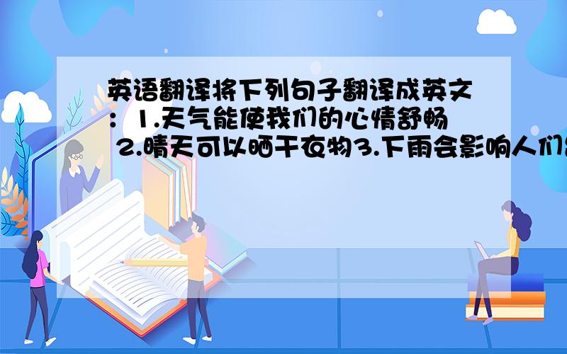 英语翻译将下列句子翻译成英文：1.天气能使我们的心情舒畅 2.晴天可以晒干衣物3.下雨会影响人们出行4.雾霾会影响人们的