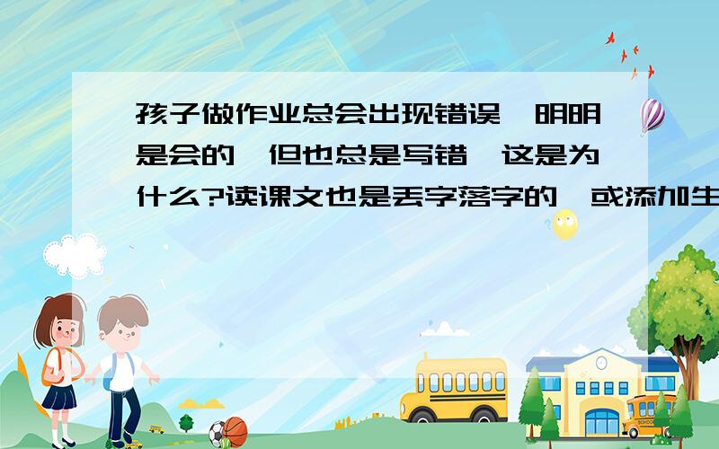 孩子做作业总会出现错误,明明是会的,但也总是写错,这是为什么?读课文也是丢字落字的,或添加生字?