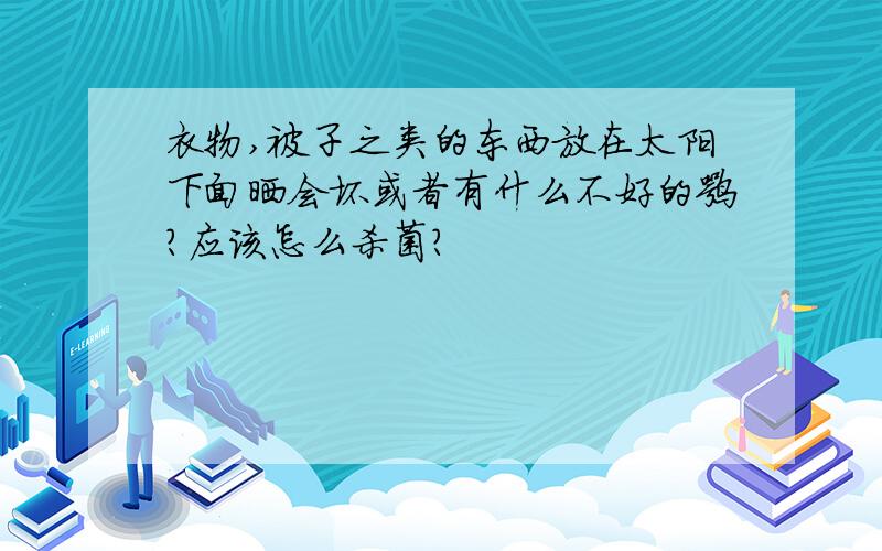 衣物,被子之类的东西放在太阳下面晒会坏或者有什么不好的嘛?应该怎么杀菌?