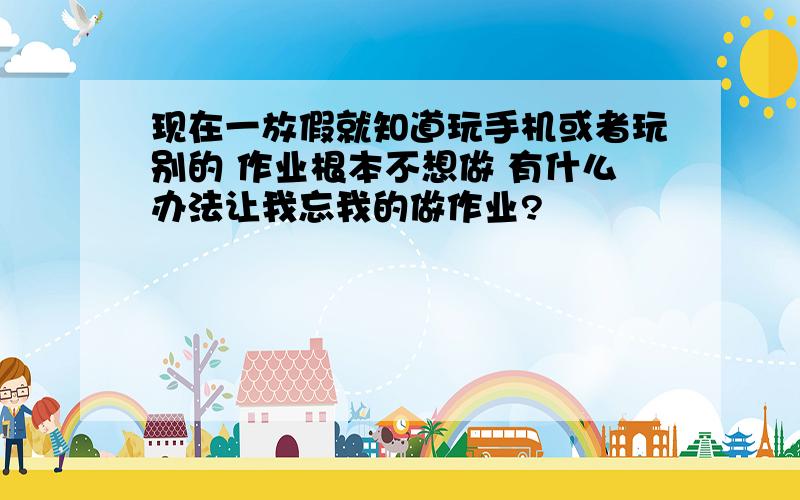 现在一放假就知道玩手机或者玩别的 作业根本不想做 有什么办法让我忘我的做作业?