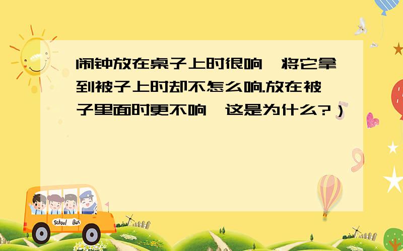 闹钟放在桌子上时很响,将它拿到被子上时却不怎么响.放在被子里面时更不响,这是为什么?）